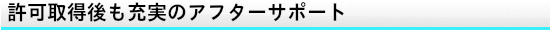 許可取得後も充実のアフターサポート